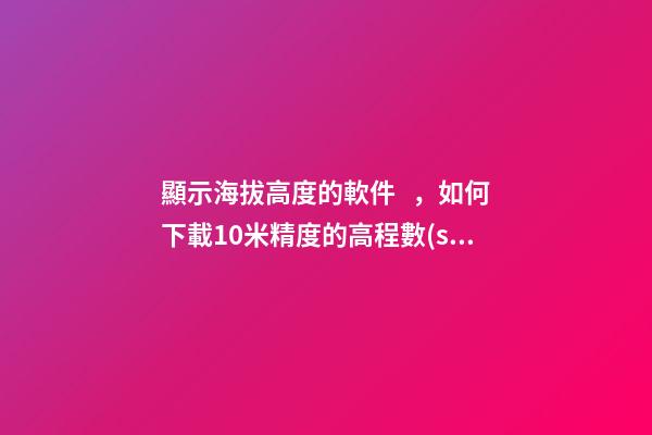 顯示海拔高度的軟件，如何下載10米精度的高程數(shù)據(jù)